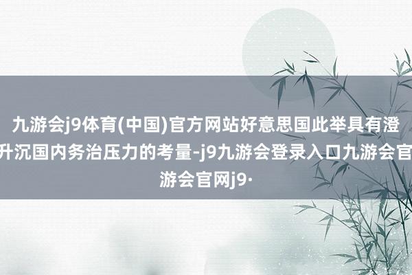 九游会j9体育(中国)官方网站好意思国此举具有澄莹的升沉国内务治压力的考量-j9九游会登录入口九游会官网j9·