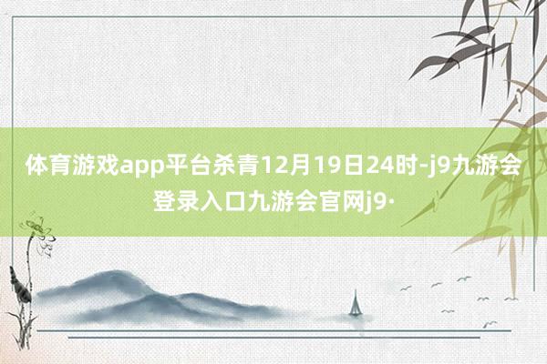 体育游戏app平台杀青12月19日24时-j9九游会登录入口九游会官网j9·