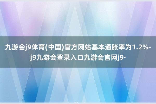 九游会j9体育(中国)官方网站基本通胀率为1.2%-j9九游会登录入口九游会官网j9·