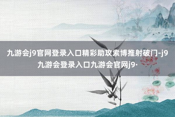 九游会j9官网登录入口精彩助攻索博推射破门-j9九游会登录入口九游会官网j9·
