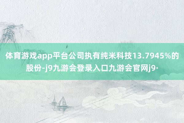 体育游戏app平台公司执有纯米科技13.7945%的股份-j9九游会登录入口九游会官网j9·