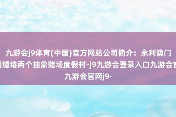 九游会j9体育(中国)官方网站公司简介：永利澳门在澳门缱绻两个抽象赌场度假村-j9九游会登录入口九游会官网j9·