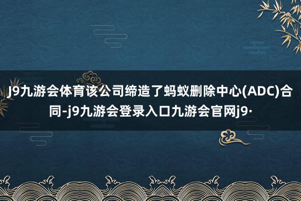 J9九游会体育该公司缔造了蚂蚁删除中心(ADC)合同-j9九游会登录入口九游会官网j9·