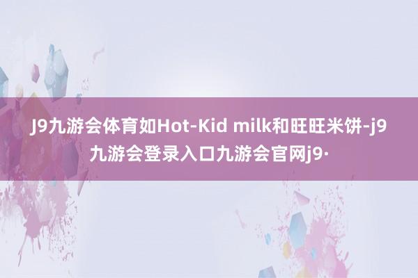 J9九游会体育如Hot-Kid milk和旺旺米饼-j9九游会登录入口九游会官网j9·