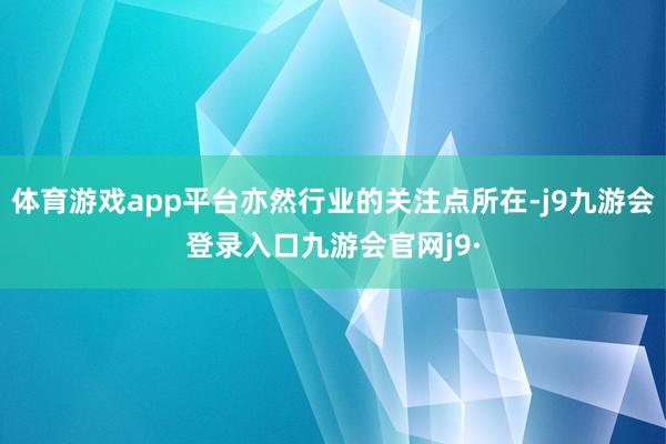 体育游戏app平台亦然行业的关注点所在-j9九游会登录入口九游会官网j9·
