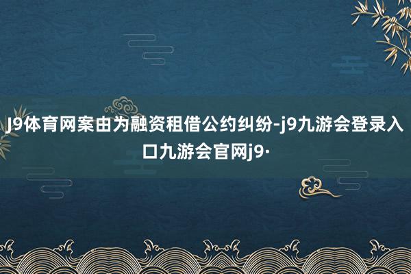 J9体育网案由为融资租借公约纠纷-j9九游会登录入口九游会官网j9·