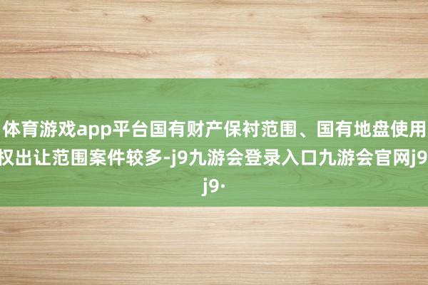 体育游戏app平台国有财产保衬范围、国有地盘使用权出让范围案件较多-j9九游会登录入口九游会官网j9·