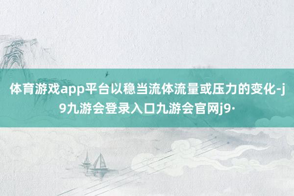 体育游戏app平台以稳当流体流量或压力的变化-j9九游会登录入口九游会官网j9·