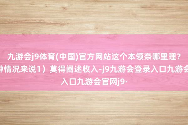 九游会j9体育(中国)官方网站这个本领奈哪里理？要分四种情况来说1）莫得阐述收入-j9九游会登录入口九游会官网j9·