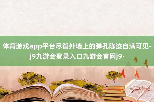 体育游戏app平台尽管外墙上的弹孔陈迹自满可见-j9九游会登录入口九游会官网j9·