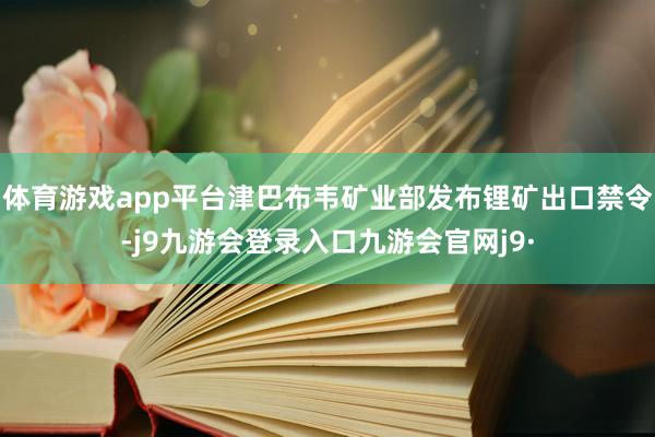 体育游戏app平台津巴布韦矿业部发布锂矿出口禁令-j9九游会登录入口九游会官网j9·