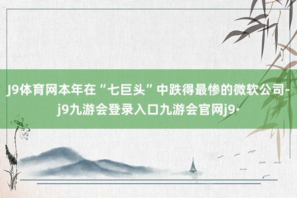 J9体育网本年在“七巨头”中跌得最惨的微软公司-j9九游会登录入口九游会官网j9·