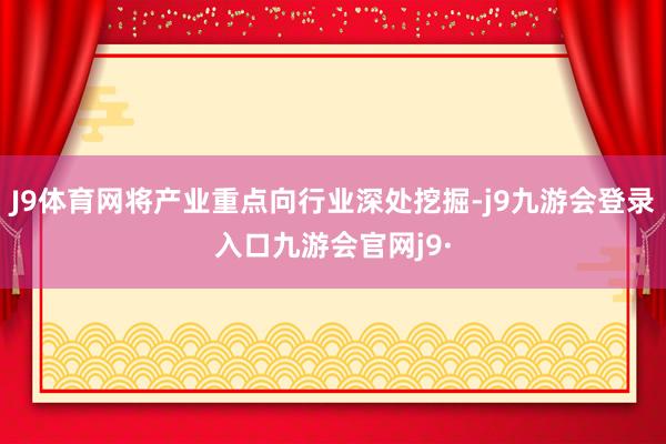 J9体育网将产业重点向行业深处挖掘-j9九游会登录入口九游会官网j9·