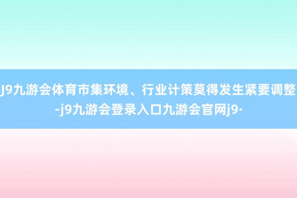 J9九游会体育市集环境、行业计策莫得发生紧要调整-j9九游会登录入口九游会官网j9·