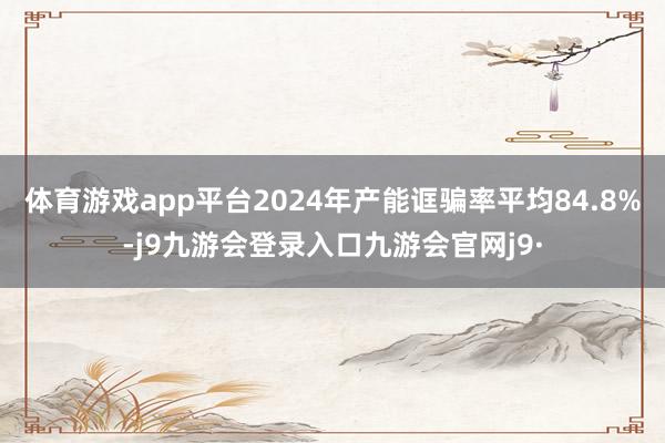 体育游戏app平台2024年产能诓骗率平均84.8%-j9九游会登录入口九游会官网j9·