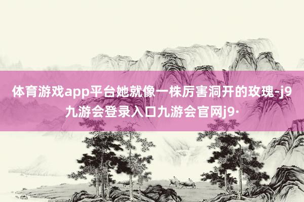 体育游戏app平台她就像一株厉害洞开的玫瑰-j9九游会登录入口九游会官网j9·