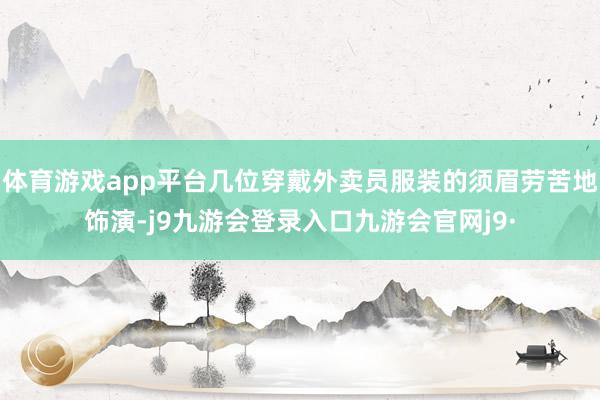 体育游戏app平台几位穿戴外卖员服装的须眉劳苦地饰演-j9九游会登录入口九游会官网j9·