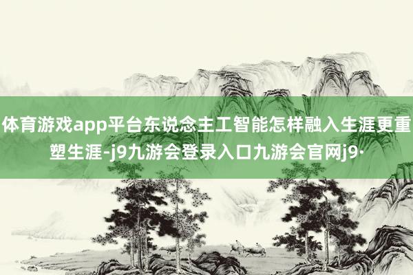 体育游戏app平台东说念主工智能怎样融入生涯更重塑生涯-j9九游会登录入口九游会官网j9·