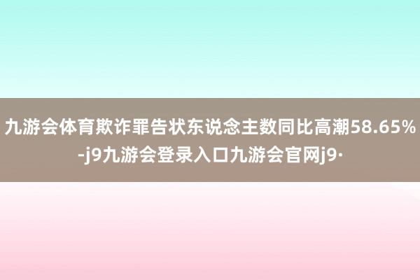 九游会体育欺诈罪告状东说念主数同比高潮58.65%-j9九游会登录入口九游会官网j9·