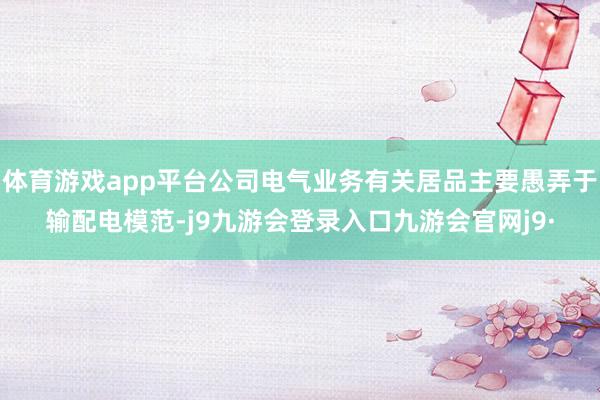 体育游戏app平台公司电气业务有关居品主要愚弄于输配电模范-j9九游会登录入口九游会官网j9·