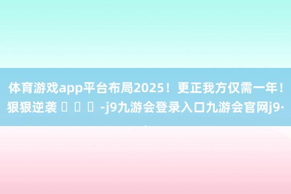 体育游戏app平台布局2025！更正我方仅需一年！狠狠逆袭 ​​​-j9九游会登录入口九游会官网j9·