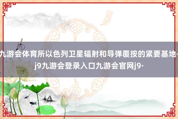 九游会体育所以色列卫星辐射和导弹覆按的紧要基地-j9九游会登录入口九游会官网j9·