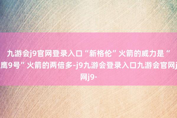 九游会j9官网登录入口 “新格伦”火箭的威力是“猎鹰9号”火箭的两倍多-j9九游会登录入口九游会官网j9·
