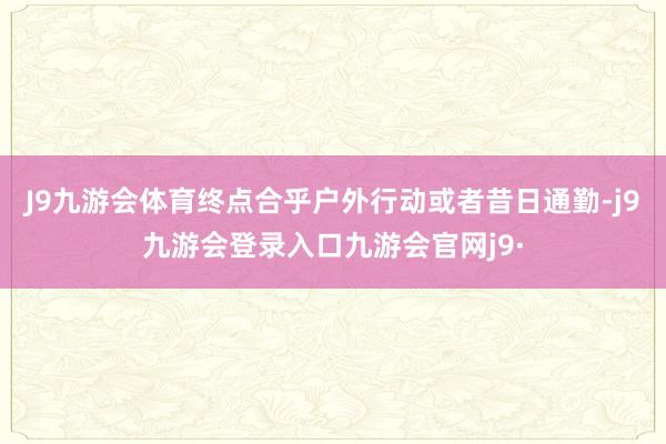 J9九游会体育终点合乎户外行动或者昔日通勤-j9九游会登录入口九游会官网j9·
