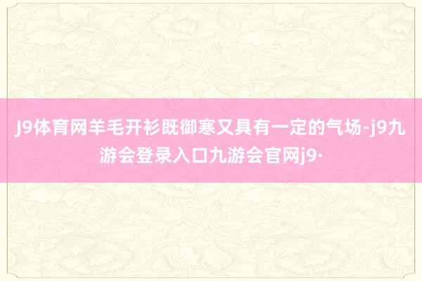 J9体育网羊毛开衫既御寒又具有一定的气场-j9九游会登录入口九游会官网j9·