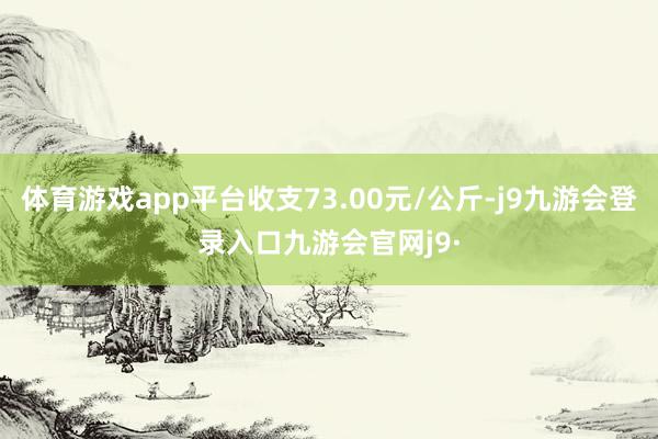 体育游戏app平台收支73.00元/公斤-j9九游会登录入口九游会官网j9·