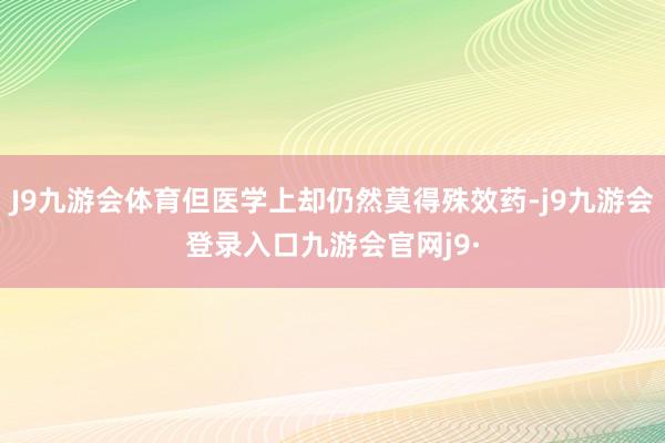 J9九游会体育但医学上却仍然莫得殊效药-j9九游会登录入口九游会官网j9·