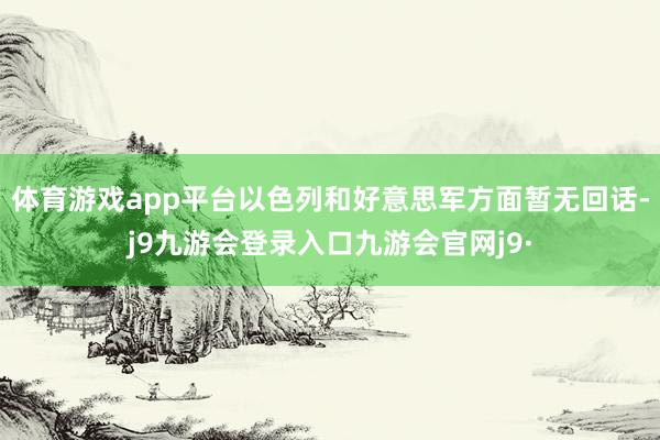 体育游戏app平台以色列和好意思军方面暂无回话-j9九游会登录入口九游会官网j9·