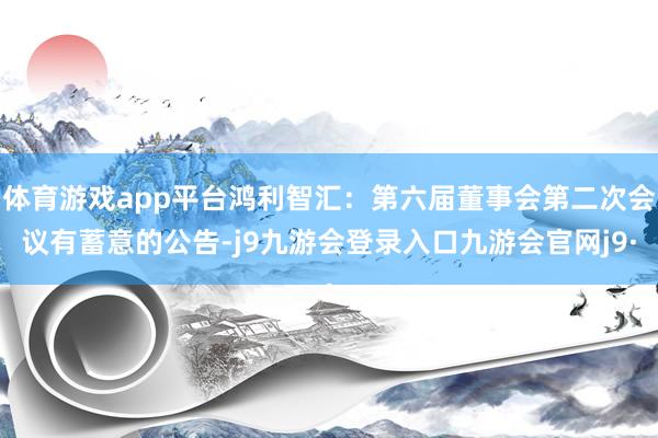 体育游戏app平台鸿利智汇：第六届董事会第二次会议有蓄意的公告-j9九游会登录入口九游会官网j9·