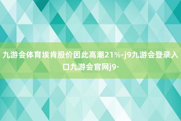 九游会体育埃肯股价因此高潮21%-j9九游会登录入口九游会官网j9·
