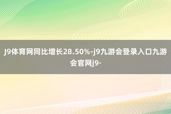 J9体育网同比增长28.50%-j9九游会登录入口九游会官网j9·