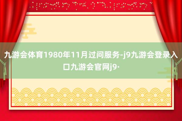 九游会体育1980年11月过问服务-j9九游会登录入口九游会官网j9·