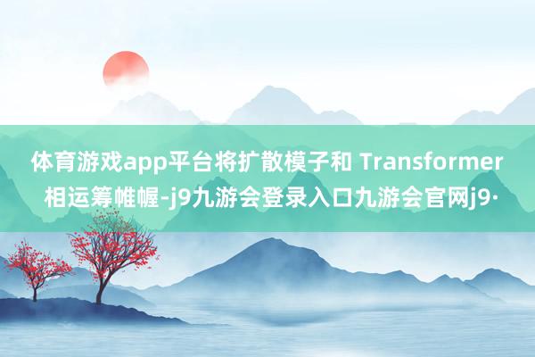 体育游戏app平台将扩散模子和 Transformer 相运筹帷幄-j9九游会登录入口九游会官网j9·
