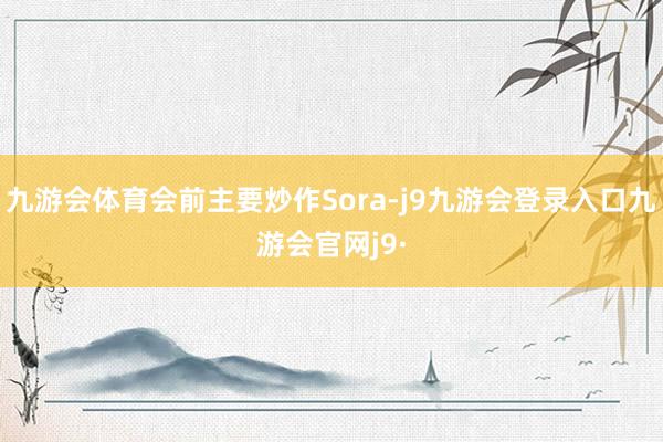 九游会体育会前主要炒作Sora-j9九游会登录入口九游会官网j9·