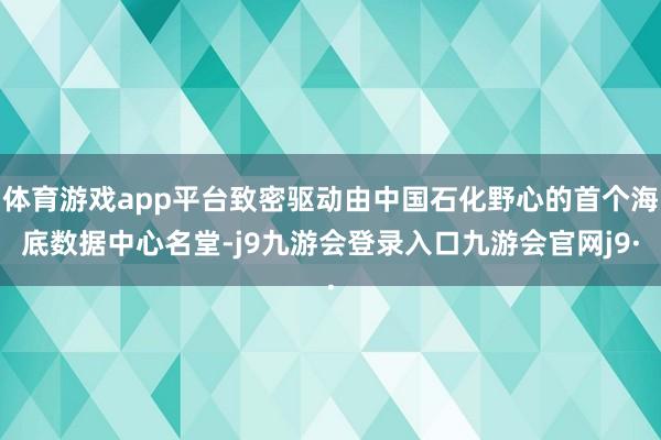 体育游戏app平台致密驱动由中国石化野心的首个海底数据中心名堂-j9九游会登录入口九游会官网j9·