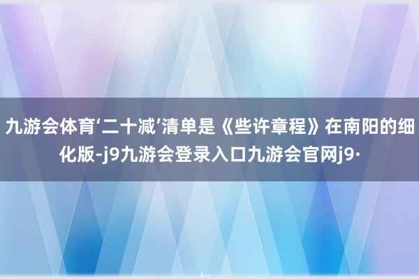 九游会体育‘二十减’清单是《些许章程》在南阳的细化版-j9九游会登录入口九游会官网j9·
