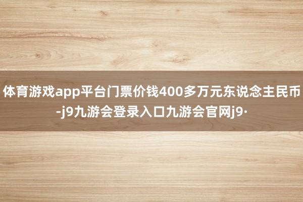 体育游戏app平台门票价钱400多万元东说念主民币-j9九游会登录入口九游会官网j9·