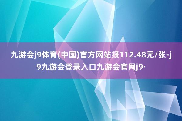 九游会j9体育(中国)官方网站报112.48元/张-j9九游会登录入口九游会官网j9·
