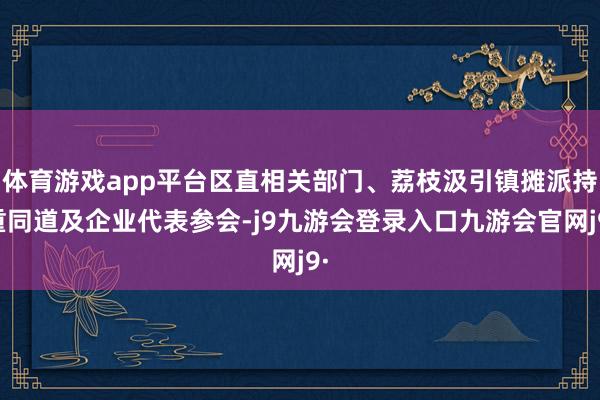 体育游戏app平台区直相关部门、荔枝汲引镇摊派持重同道及企业代表参会-j9九游会登录入口九游会官网j9·