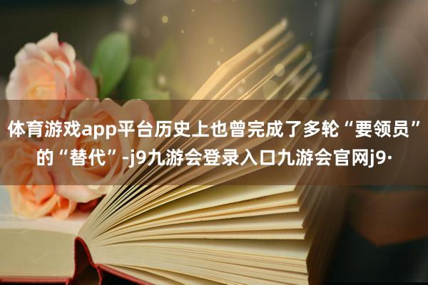 体育游戏app平台历史上也曾完成了多轮“要领员”的“替代”-j9九游会登录入口九游会官网j9·