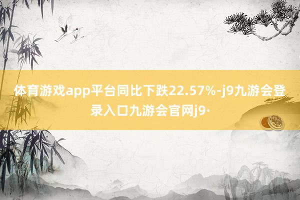 体育游戏app平台同比下跌22.57%-j9九游会登录入口九游会官网j9·