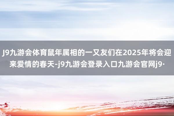 J9九游会体育鼠年属相的一又友们在2025年将会迎来爱情的春天-j9九游会登录入口九游会官网j9·
