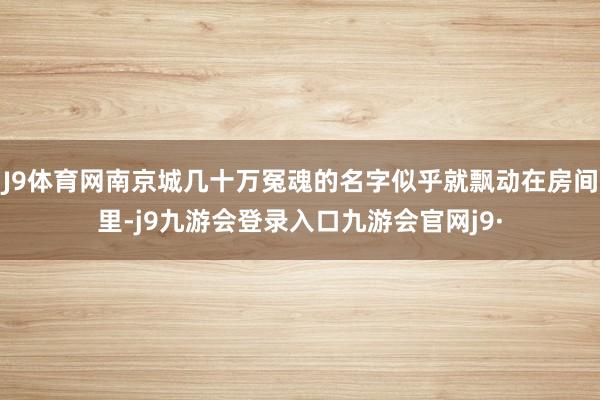 J9体育网南京城几十万冤魂的名字似乎就飘动在房间里-j9九游会登录入口九游会官网j9·