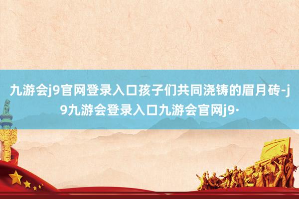 九游会j9官网登录入口孩子们共同浇铸的眉月砖-j9九游会登录入口九游会官网j9·
