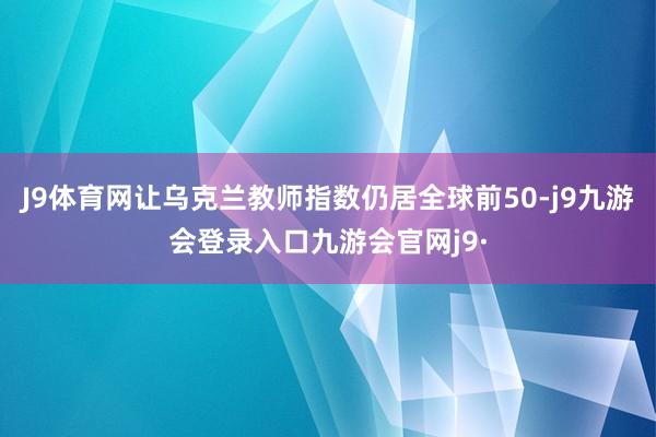 J9体育网让乌克兰教师指数仍居全球前50-j9九游会登录入口九游会官网j9·
