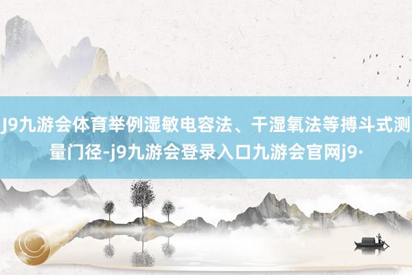 J9九游会体育举例湿敏电容法、干湿氧法等搏斗式测量门径-j9九游会登录入口九游会官网j9·